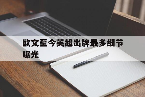 欧文至今英超出牌最多细节曝光(欧文至今英超出牌最多细节曝光多少) 欧文至今英超出牌最多细节曝光(欧文至今英超出牌最多细节曝光多少)